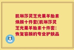 肌琳莎灵芝光果羊胎素焕颜十件套(肌琳莎灵芝光果羊胎素十件套：恢复容颜的专业护肤品