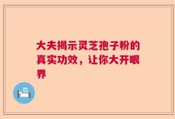 大夫揭示灵芝孢子粉的真实功效，让你大开眼界