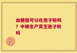 血糖低可以吃孢子粉吗？中粮生产灵芝孢子粉吗