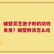 破壁灵芝孢子粉的功效食用？破壁粉该怎么吃