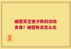 破壁灵芝孢子粉的功效食用？破壁粉该怎么吃