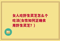女人吃野生灵芝怎么个吃法(女性如何正确食用野生灵芝？)