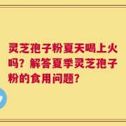 灵芝孢子粉夏天喝上火吗？解答夏季灵芝孢子粉的食用问题？