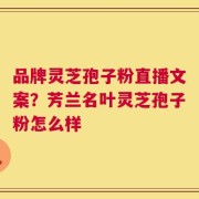 品牌灵芝孢子粉直播文案？芳兰名叶灵芝孢子粉怎么样