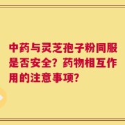 中药与灵芝孢子粉同服是否安全？药物相互作用的注意事项？