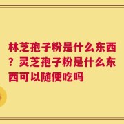 林芝孢子粉是什么东西？灵芝孢子粉是什么东西可以随便吃吗