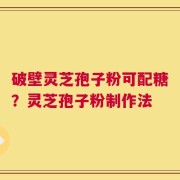 破壁灵芝孢子粉可配糖？灵芝孢子粉制作法
