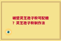 破壁灵芝孢子粉可配糖？灵芝孢子粉制作法