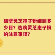 破壁灵芝孢子粉细到多少目？选购灵芝孢子粉的注意事项？