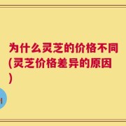 为什么灵芝的价格不同(灵芝价格差异的原因)