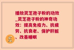 播放灵芝孢子粉的功效_灵芝孢子粉的神奇功效：提高免疫力、抗疲劳、抗衰老、保护肝脏、改善睡眠