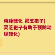 动脉硬化 灵芝孢子(灵芝孢子有助于预防动脉硬化)