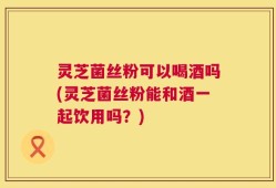 灵芝菌丝粉可以喝酒吗(灵芝菌丝粉能和酒一起饮用吗？)