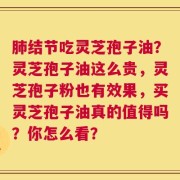 肺结节吃灵芝孢子油？灵芝孢子油这么贵，灵芝孢子粉也有效果，买灵芝孢子油真的值得吗？你怎么看？