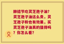 肺结节吃灵芝孢子油？灵芝孢子油这么贵，灵芝孢子粉也有效果，买灵芝孢子油真的值得吗？你怎么看？