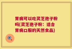胃病可以吃灵芝孢子粉吗(灵芝孢子粉：适合胃病口服的天然食品)