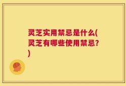 灵芝实用禁忌是什么(灵芝有哪些使用禁忌？)