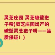 灵芝庄园 灵芝破壁孢子粉(灵芝庄园出产的破壁灵芝孢子粉——品质保证！)