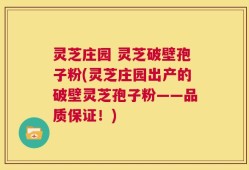 灵芝庄园 灵芝破壁孢子粉(灵芝庄园出产的破壁灵芝孢子粉——品质保证！)