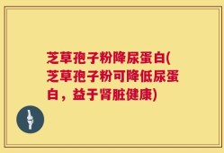 芝草孢子粉降尿蛋白(芝草孢子粉可降低尿蛋白，益于肾脏健康)
