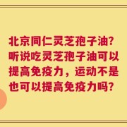 北京同仁灵芝孢子油？听说吃灵芝孢子油可以提高免疫力，运动不是也可以提高免疫力吗？