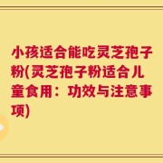 小孩适合能吃灵芝孢子粉(灵芝孢子粉适合儿童食用：功效与注意事项)