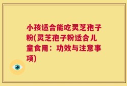 小孩适合能吃灵芝孢子粉(灵芝孢子粉适合儿童食用：功效与注意事项)
