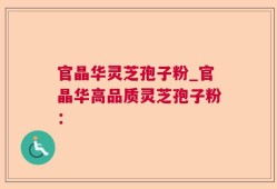 官晶华灵芝孢子粉_官晶华高品质灵芝孢子粉：