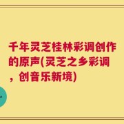 千年灵芝桂林彩调创作的原声(灵芝之乡彩调，创音乐新境)