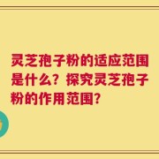 灵芝孢子粉的适应范围是什么？探究灵芝孢子粉的作用范围？