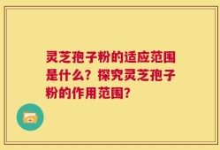 灵芝孢子粉的适应范围是什么？探究灵芝孢子粉的作用范围？