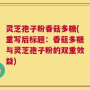 灵芝孢子粉香菇多糖(重写后标题：香菇多糖与灵芝孢子粉的双重效益)