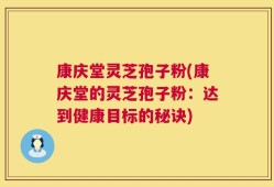康庆堂灵芝孢子粉(康庆堂的灵芝孢子粉：达到健康目标的秘诀)