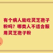 有个病人能吃灵芝孢子粉吗？哪类人不适合服用灵芝孢子粉