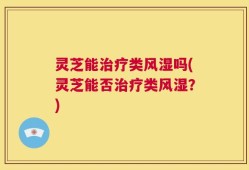 灵芝能治疗类风湿吗(灵芝能否治疗类风湿？)