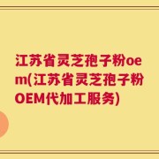 江苏省灵芝孢子粉oem(江苏省灵芝孢子粉OEM代加工服务)