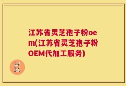 江苏省灵芝孢子粉oem(江苏省灵芝孢子粉OEM代加工服务)