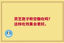 灵芝孢子粉空腹吃吗？这样吃效果会更好。