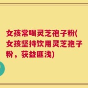 女孩常喝灵芝孢子粉(女孩坚持饮用灵芝孢子粉，获益匪浅)