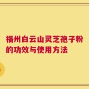 福州白云山灵芝孢子粉的功效与使用方法