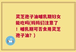 灵芝孢子油哺乳期妇女能吃吗(妈妈们注意了！哺乳期可否食用灵芝孢子油？)
