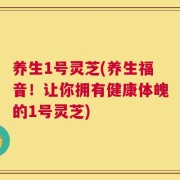 养生1号灵芝(养生福音！让你拥有健康体魄的1号灵芝)