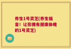 养生1号灵芝(养生福音！让你拥有健康体魄的1号灵芝)