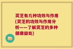 灵芝有几种功效与作用(灵芝的功效与作用分析——了解灵芝的多种健康益处)