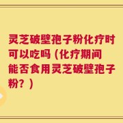 灵芝破壁孢子粉化疗时可以吃吗 (化疗期间能否食用灵芝破壁孢子粉？)