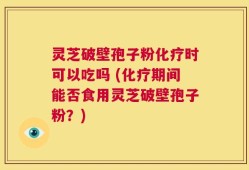 灵芝破壁孢子粉化疗时可以吃吗 (化疗期间能否食用灵芝破壁孢子粉？)