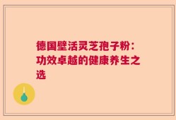 德国壁活灵芝孢子粉：功效卓越的健康养生之选