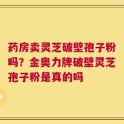 药房卖灵芝破壁孢子粉吗？金奥力牌破壁灵芝孢子粉是真的吗