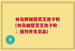 林岛牌破壁灵芝孢子粉(林岛破壁灵芝孢子粉：强效养生圣品)