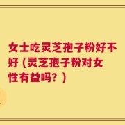女士吃灵芝孢子粉好不好 (灵芝孢子粉对女性有益吗？)